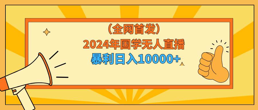 2024年国学无人直播暴力日入10000+小白也可操作安创网-网创项目资源站-副业项目-创业项目-搞钱项目安创网