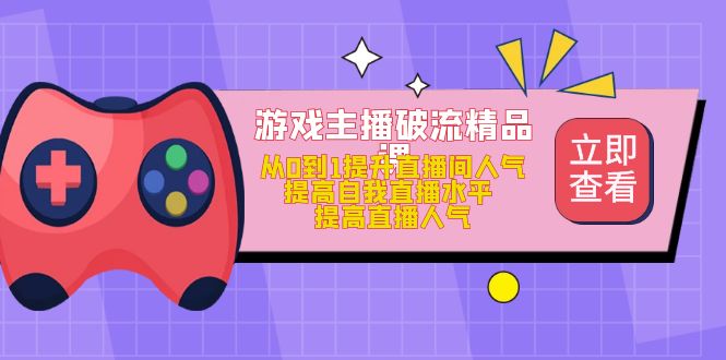 游戏主播破流精品课，从0到1提升直播间人气 提高自我直播水平 提高直播人气安创网-网创项目资源站-副业项目-创业项目-搞钱项目安创网