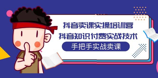 抖音卖课实操培训营：抖音知识付费实战技术，手把手实战课安创网-网创项目资源站-副业项目-创业项目-搞钱项目安创网