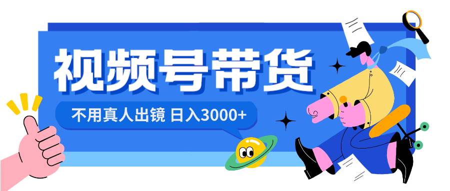 视频号带货，日入3000+，不用真人出镜安创网-网创项目资源站-副业项目-创业项目-搞钱项目安创网