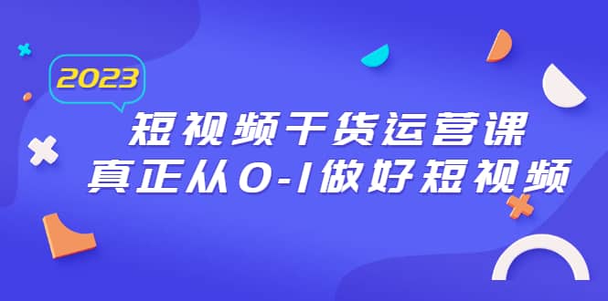 2023短视频干货·运营课，真正从0-1做好短视频（30节课）安创网-网创项目资源站-副业项目-创业项目-搞钱项目安创网