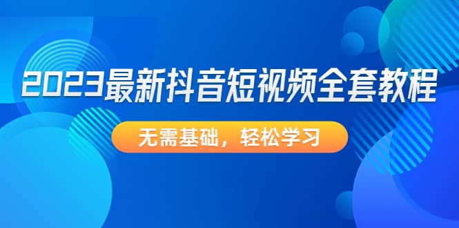2023最新抖音短视频全套教程，无需基础，轻松学习安创网-网创项目资源站-副业项目-创业项目-搞钱项目安创网