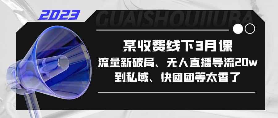 某收费线下3月课，流量新破局、无人直播导流20w到私域、快团团等太香了安创网-网创项目资源站-副业项目-创业项目-搞钱项目安创网