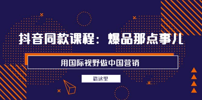抖音同款课程：爆品那点事儿，用国际视野做中国营销（20节课）安创网-网创项目资源站-副业项目-创业项目-搞钱项目安创网