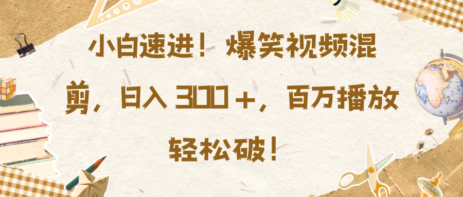 小白速进！爆笑视频混剪，日入 300 +，百万播放轻松破！安创网-网创项目资源站-副业项目-创业项目-搞钱项目安创网