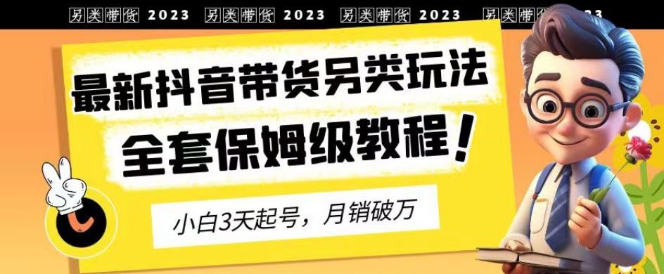 2023年最新抖音带货另类玩法，3天起号，月销破万（保姆级教程）【揭秘】安创网-网创项目资源站-副业项目-创业项目-搞钱项目安创网