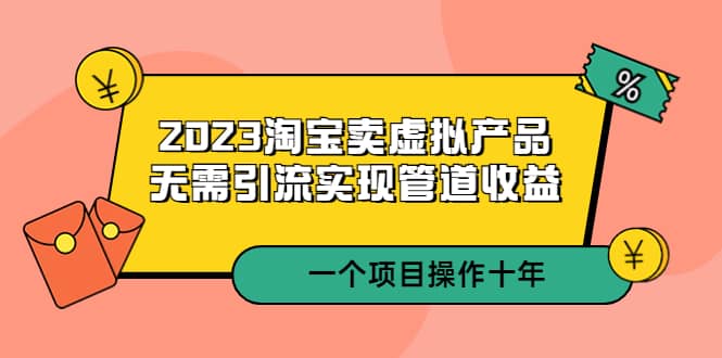 2023淘宝卖虚拟产品，无需引流实现管道收益 一个项目能操作十年安创网-网创项目资源站-副业项目-创业项目-搞钱项目安创网