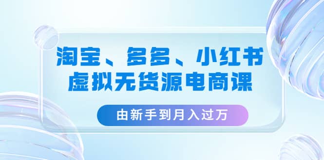 淘宝、多多、小红书-虚拟无货源电商课（3套课程）安创网-网创项目资源站-副业项目-创业项目-搞钱项目安创网