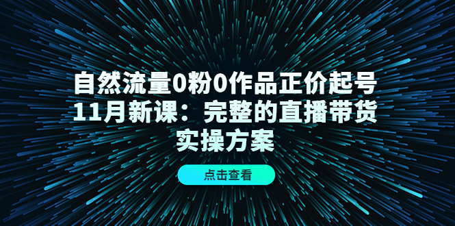 自然流量0粉0作品正价起号11月新课：完整的直播带货实操方案安创网-网创项目资源站-副业项目-创业项目-搞钱项目安创网