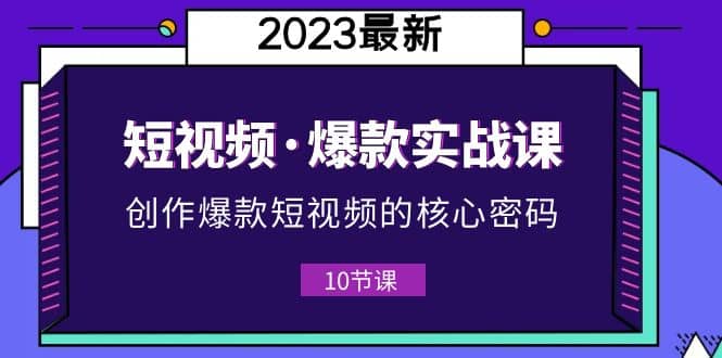 2023短视频·爆款实战课，创作·爆款短视频的核心·密码（10节视频课）安创网-网创项目资源站-副业项目-创业项目-搞钱项目安创网