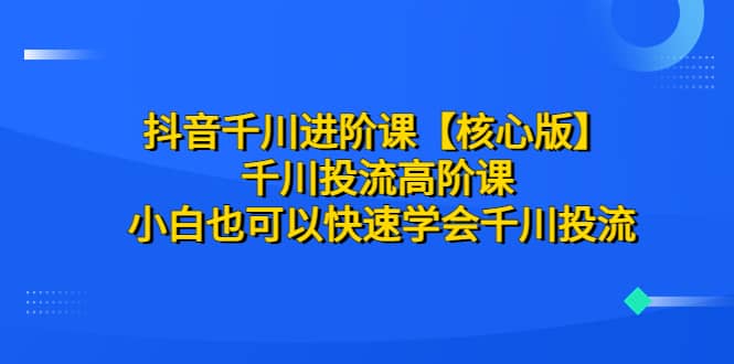 抖音千川进阶课【核心版】 千川投流高阶课 小白也可以快速学会千川投流安创网-网创项目资源站-副业项目-创业项目-搞钱项目安创网