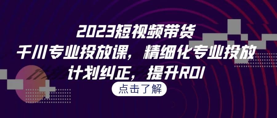 2023短视频带货-千川专业投放课，精细化专业投放，计划纠正，提升ROI安创网-网创项目资源站-副业项目-创业项目-搞钱项目安创网