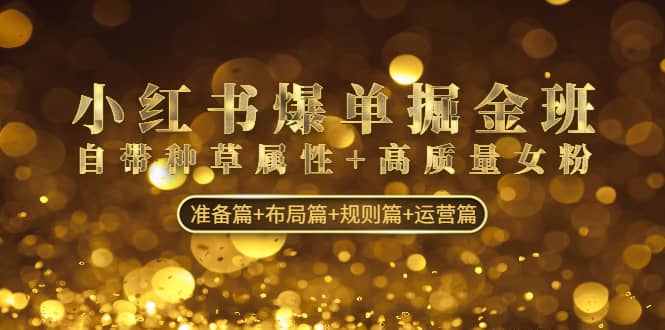 小红书爆单掘金班：自带种草属性+高质量女粉 准备篇+布局篇+规则篇+运营篇安创网-网创项目资源站-副业项目-创业项目-搞钱项目安创网