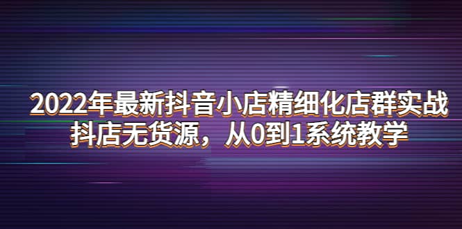2022年最新抖音小店精细化店群实战，抖店无货源，从0到1系统教学安创网-网创项目资源站-副业项目-创业项目-搞钱项目安创网