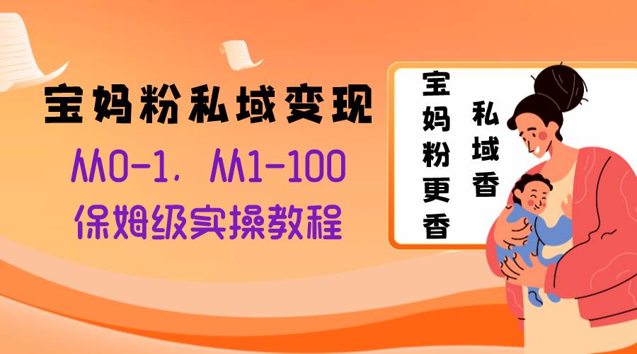 宝妈粉私域变现从0-1，从1-100，保姆级实操教程，长久稳定的变现之法安创网-网创项目资源站-副业项目-创业项目-搞钱项目安创网