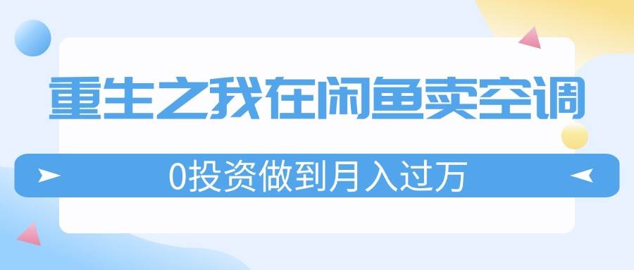 重生之我在闲鱼卖空调，0投资做到月入过万，迎娶白富美，走上人生巅峰安创网-网创项目资源站-副业项目-创业项目-搞钱项目安创网