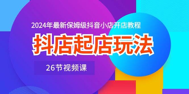 抖店起店玩法，2024年最新保姆级抖音小店开店教程（26节视频课）安创网-网创项目资源站-副业项目-创业项目-搞钱项目安创网