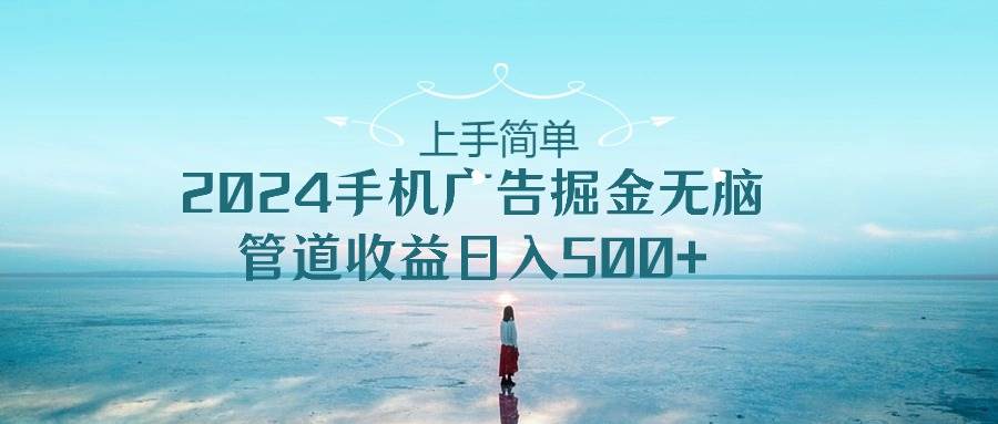 上手简单，2024手机广告掘金无脑，管道收益日入500+安创网-网创项目资源站-副业项目-创业项目-搞钱项目安创网