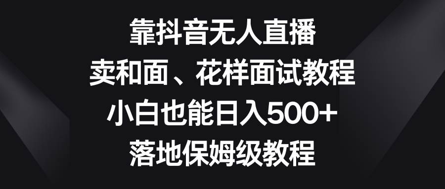 靠抖音无人直播，卖和面、花样面试教程，小白也能日入500+，落地保姆级教程安创网-网创项目资源站-副业项目-创业项目-搞钱项目安创网
