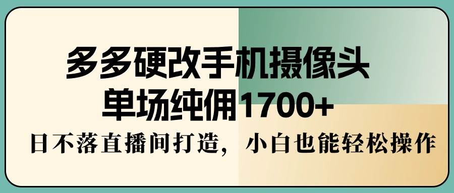 多多硬改手机摄像头，单场纯佣1700+，日不落直播间打造，小白也能轻松操作安创网-网创项目资源站-副业项目-创业项目-搞钱项目安创网