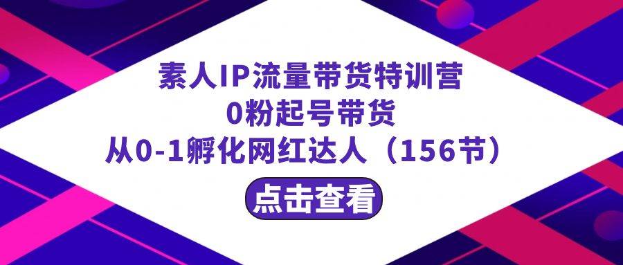 繁星·计划素人IP流量带货特训营：0粉起号带货 从0-1孵化网红达人（156节）安创网-网创项目资源站-副业项目-创业项目-搞钱项目安创网