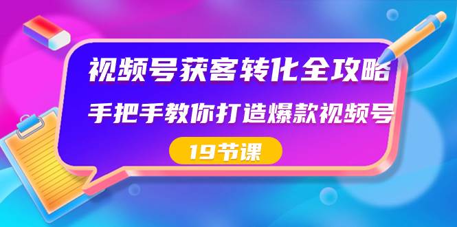 视频号-获客转化全攻略，手把手教你打造爆款视频号（19节课）安创网-网创项目资源站-副业项目-创业项目-搞钱项目安创网