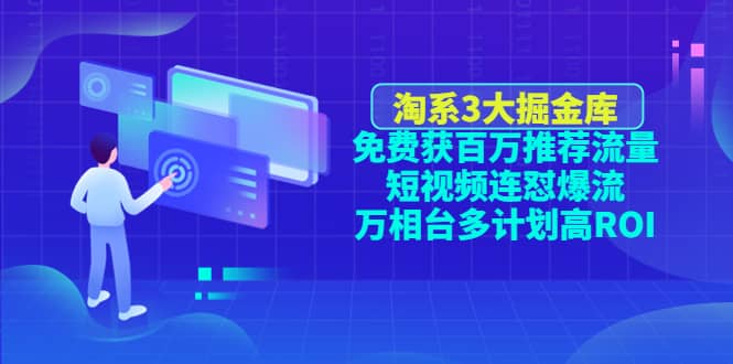 淘系3大掘金库：免费获百万推荐流量+短视频连怼爆流+万相台多计划高ROI安创网-网创项目资源站-副业项目-创业项目-搞钱项目安创网