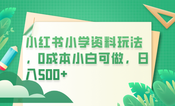 小红书小学资料玩法，0成本小白可做日入500+（教程+资料）安创网-网创项目资源站-副业项目-创业项目-搞钱项目安创网