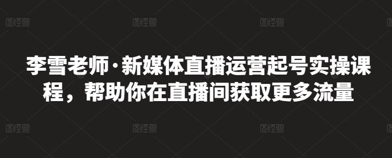 李雪老师·新媒体直播运营起号实操课程，帮助你在直播间获取更多流量安创网-网创项目资源站-副业项目-创业项目-搞钱项目安创网