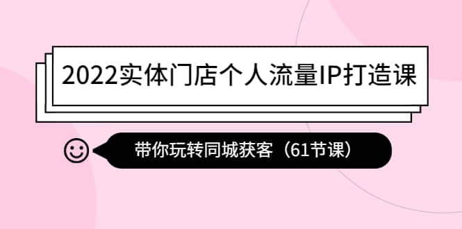 2022实体门店个人流量IP打造课：带你玩转同城获客（61节课）安创网-网创项目资源站-副业项目-创业项目-搞钱项目安创网