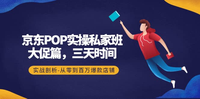 京东POP实操私家班：大促篇，3天时间，实战剖析-从零到百万爆款店铺安创网-网创项目资源站-副业项目-创业项目-搞钱项目安创网
