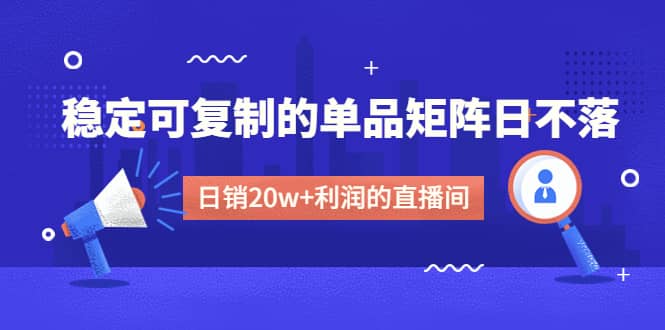 某电商线下课程，稳定可复制的单品矩阵日不落，做一个日销20w+利润的直播间安创网-网创项目资源站-副业项目-创业项目-搞钱项目安创网
