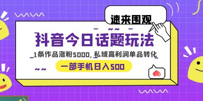 抖音今日话题玩法，1条作品涨粉5000，私域高利润单品转化 一部手机日入500安创网-网创项目资源站-副业项目-创业项目-搞钱项目安创网