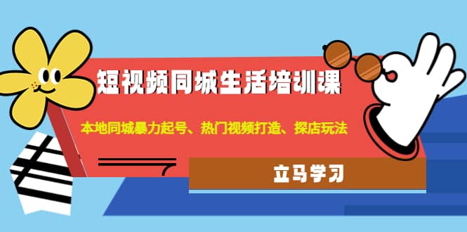 短视频同城生活培训课：本地同城暴力起号、热门视频打造、探店玩法安创网-网创项目资源站-副业项目-创业项目-搞钱项目安创网