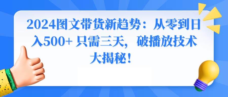 2024图文带货新趋势：从零到日入500+ 只需三天，破播放技术大揭秘！安创网-网创项目资源站-副业项目-创业项目-搞钱项目安创网