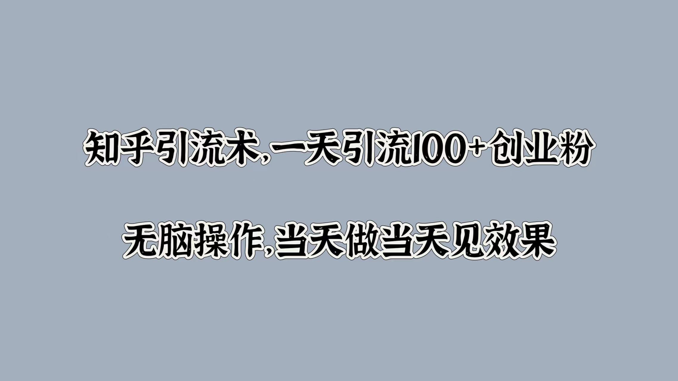 知乎引流术，一天引流100+创业粉，无脑操作，当天做当天见效果安创网-网创项目资源站-副业项目-创业项目-搞钱项目安创网