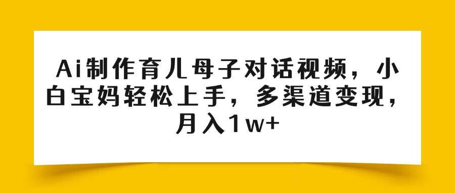 Ai制作育儿母子对话视频，小白宝妈轻松上手，多渠道变现，月入1w+安创网-网创项目资源站-副业项目-创业项目-搞钱项目安创网
