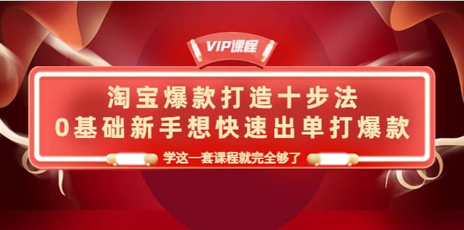 淘宝爆款打造十步法，0基础新手想快速出单打爆款，学这一套课程就完全够了安创网-网创项目资源站-副业项目-创业项目-搞钱项目安创网