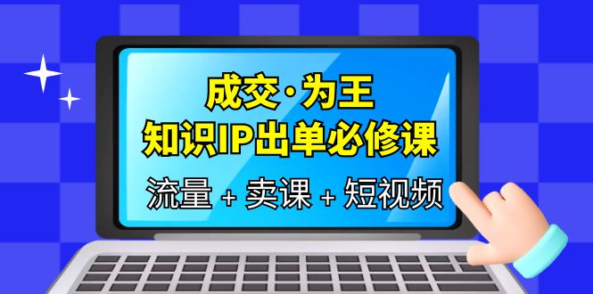 成交·为王，知识·IP出单必修课（流量+卖课+短视频）安创网-网创项目资源站-副业项目-创业项目-搞钱项目安创网