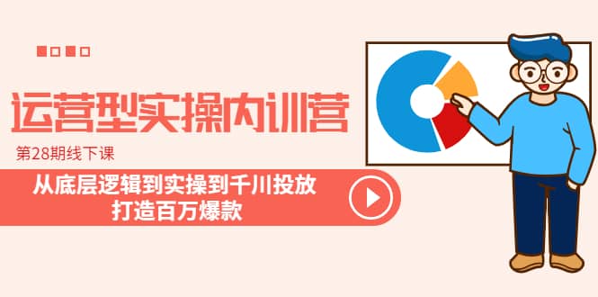 运营型实操内训营-第28期线下课 从底层逻辑到实操到千川投放 打造百万爆款安创网-网创项目资源站-副业项目-创业项目-搞钱项目安创网