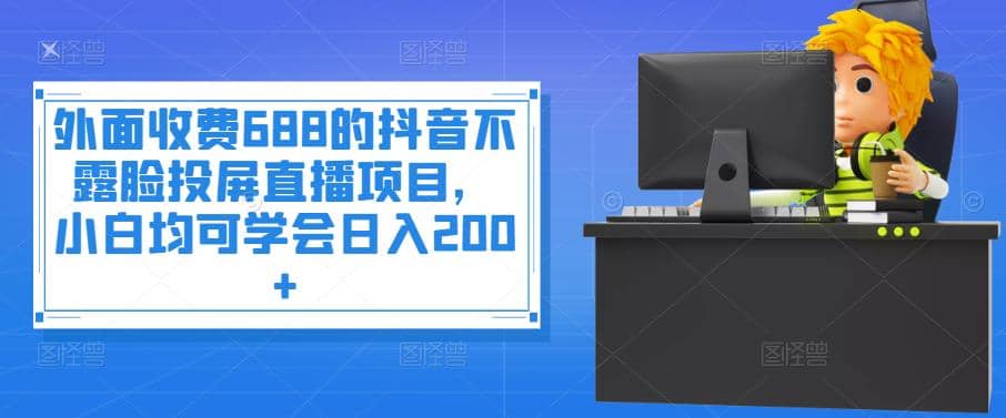 外面收费688的抖音不露脸投屏直播项目，小白均可学会日入200+安创网-网创项目资源站-副业项目-创业项目-搞钱项目安创网