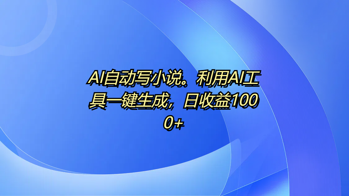 AI自动写小说。利用AI工具一键生成，日收益1000+安创网-网创项目资源站-副业项目-创业项目-搞钱项目安创网
