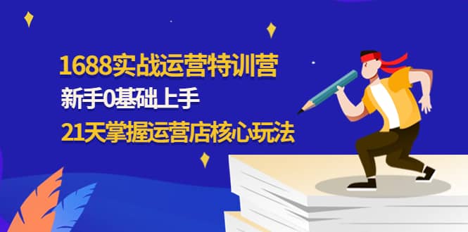 1688实战特训营：新手0基础上手，21天掌握运营店核心玩法安创网-网创项目资源站-副业项目-创业项目-搞钱项目安创网