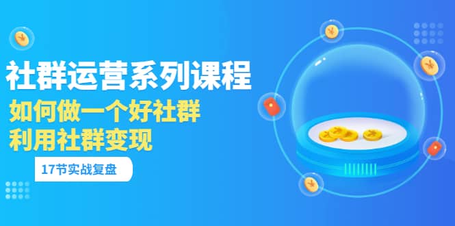 「社群运营系列课程」如何做一个好社群，利用社群变现（17节实战复盘）安创网-网创项目资源站-副业项目-创业项目-搞钱项目安创网