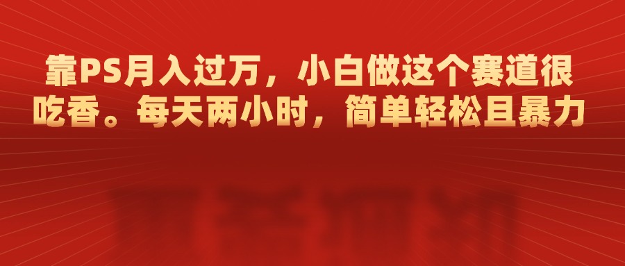 靠PS月入过万，每天两小时，简单轻松且暴，小白做这个赛道很吃香安创网-网创项目资源站-副业项目-创业项目-搞钱项目安创网
