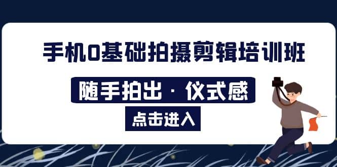 2023手机0基础拍摄剪辑培训班：随手拍出·仪式感安创网-网创项目资源站-副业项目-创业项目-搞钱项目安创网
