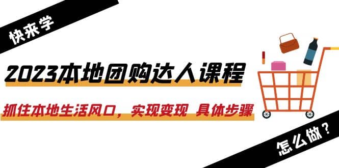 2023本地团购达人课程：抓住本地生活风口，实现变现 具体步骤（22节课）安创网-网创项目资源站-副业项目-创业项目-搞钱项目安创网