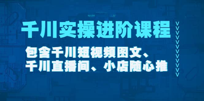千川实操进阶课程（11月更新）包含千川短视频图文、千川直播间、小店随心推安创网-网创项目资源站-副业项目-创业项目-搞钱项目安创网