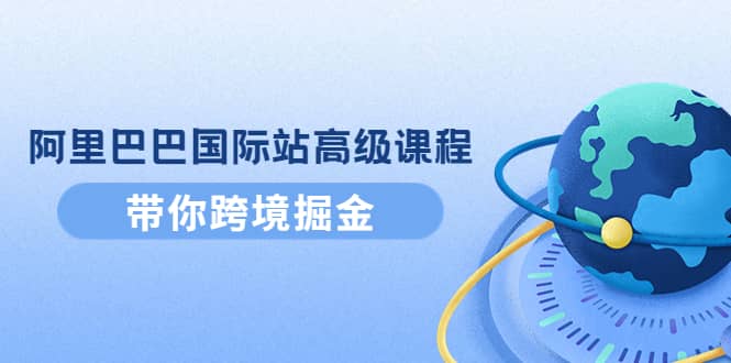 阿里巴巴国际站高级课程：带你跨境掘金，选品+优化+广告+推广安创网-网创项目资源站-副业项目-创业项目-搞钱项目安创网