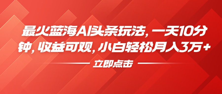 最火蓝海AI头条玩法，一天10分钟，收益可观，小白轻松月入3万+安创网-网创项目资源站-副业项目-创业项目-搞钱项目安创网